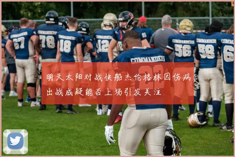 明天太阳对战快船杰伦格林因伤病出战成疑能否上场引发关注