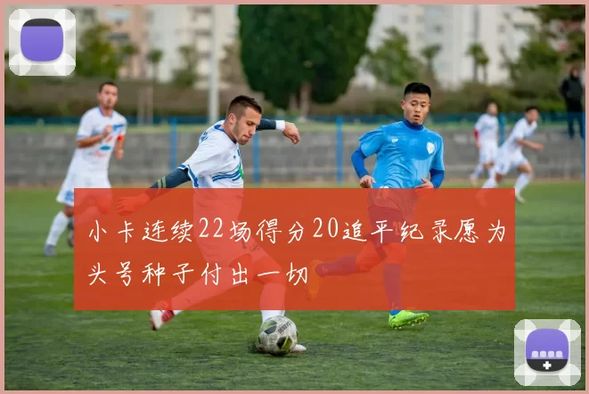 小卡连续22场得分20追平纪录愿为头号种子付出一切