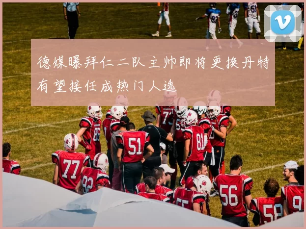 德媒曝拜仁二队主帅即将更换丹特有望接任成热门人选