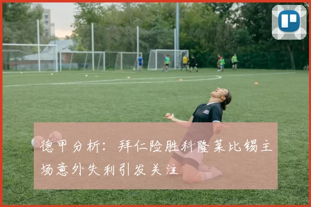 德甲分析：拜仁险胜科隆莱比锡主场意外失利引发关注