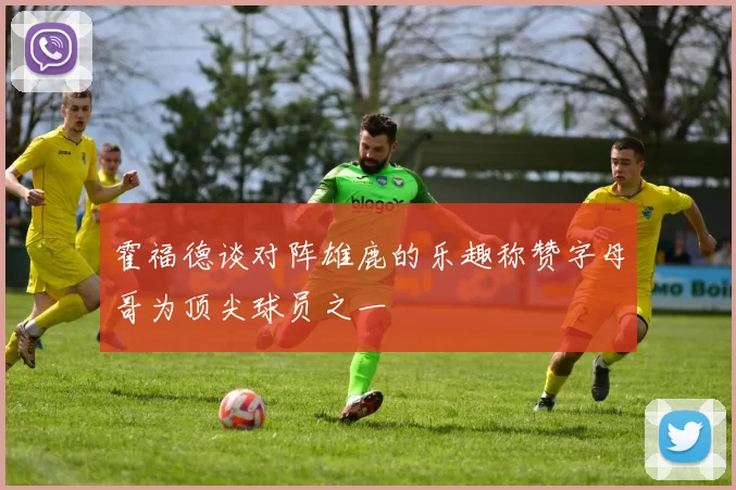 霍福德谈对阵雄鹿的乐趣称赞字母哥为顶尖球员之一