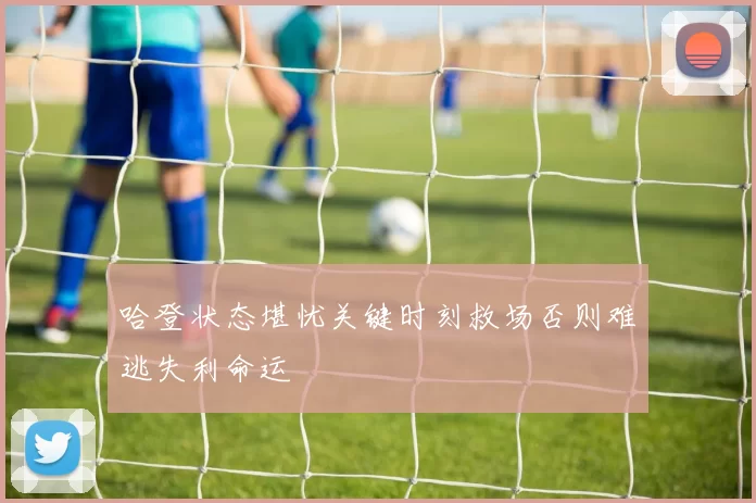 哈登状态堪忧关键时刻救场否则难逃失利命运