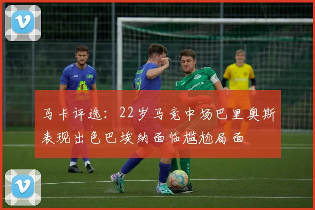 马卡评选：22岁马竞中场巴里奥斯表现出色巴埃纳面临尴尬局面