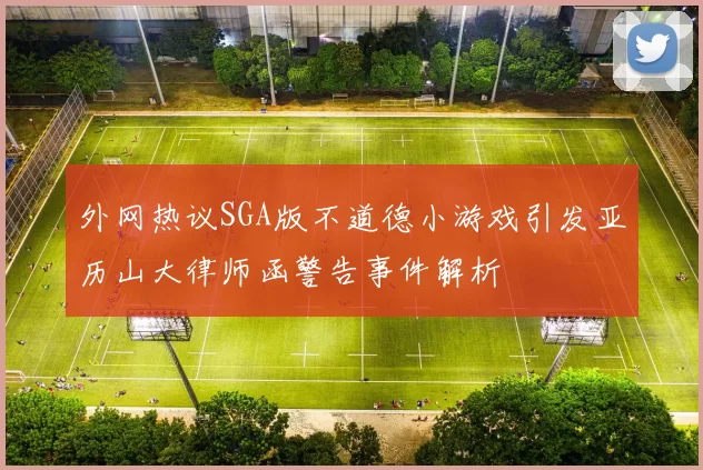外网热议SGA版不道德小游戏引发亚历山大律师函警告事件解析