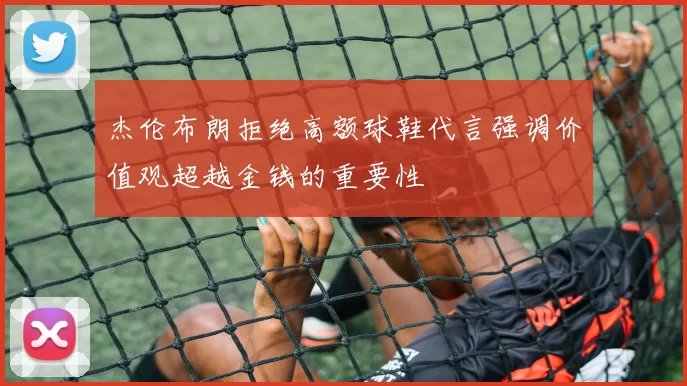 杰伦布朗拒绝高额球鞋代言强调价值观超越金钱的重要性