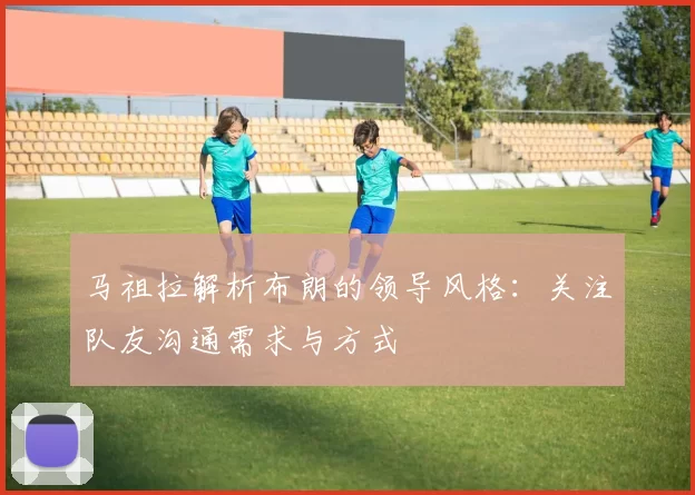 马祖拉解析布朗的领导风格：关注队友沟通需求与方式