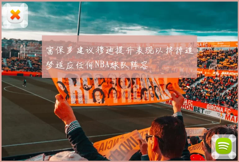 富保罗建议穆迪提升表现以挤掉追梦适应任何NBA球队阵容