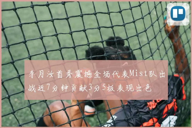 李月汝首秀震撼全场代表Mist队出战近7分钟贡献3分5板表现出色