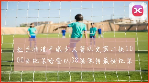 杜兰特追平威少火箭队史第二快1000分纪录哈登以38场保持最快纪录