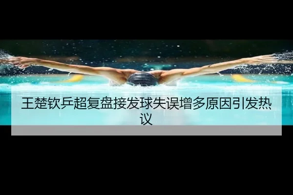 王楚钦乒超复盘接发球失误增多原因引发热议